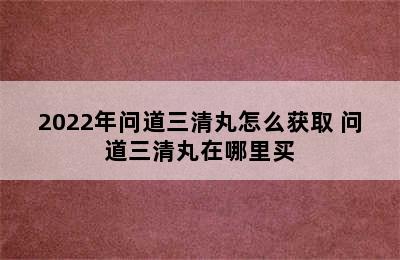 2022年问道三清丸怎么获取 问道三清丸在哪里买